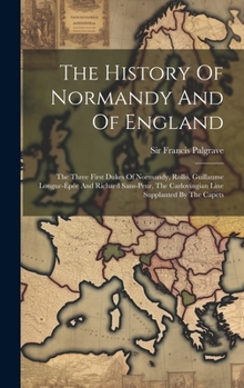 Hardcover The History Of Normandy And Of England: The Three First Dukes Of Normandy, Rollo, Guillaume Longue-épée And Richard Sans-peur, The Carlovingian Line S Book