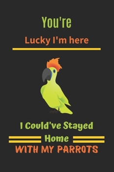 You're lucky i'm here i could've stayed home with my parrots: Parrot notebook, parrot gift for bird lovers-120 Pages(6x9) Matte Cover Finish