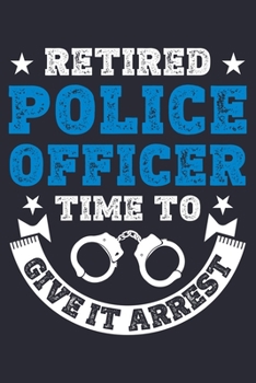 Paperback Retired Police Officer Time To Give It Arrest: Police Lined Notebook, Journal, Organizer, Diary, Composition Notebook, Gifts for Police Men and Women Book