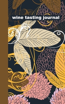 Wine Tasting Journal: A Wine Lovers Review and Log Book with Contemporary Floral Art Cover Design in Navy Blue, Yellow, and Rose