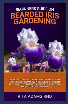 Paperback Beginners Guide on Bearded Iris Gardening: An Easy to Use and Understand Introductory Guide Book to Starting a Bearded Iris Garden with Simple Techniq Book