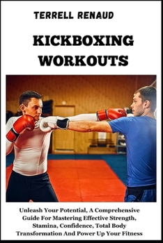 Kickboxing Workouts: Unleash Your Potential, A Comprehensive Guide For Mastering Effective Strength, Stamina, Confidence, Total Body Transf
