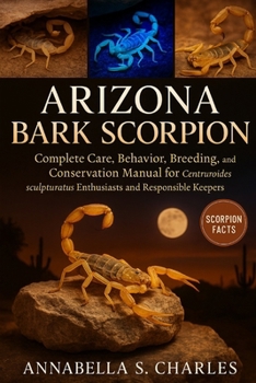 ARIZONA BARK SCORPION: Complete Care, Behavior, Breeding, and Conservation Manual for Centruroides sculpturatus Enthusiasts and Responsible Keepers
