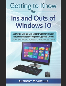 Paperback Getting to Know the Ins and Outs of Windows 10: A Complete Step-By-Step Guide for Beginners To Learn about the World's Most Ubiquitous Operating Syste Book