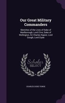 Hardcover Our Great Military Commanders: Sketches of the Lives of Duke of Marlborough, Lord Clive, Duke of Wellington, Sir Charles Napier, Lord Gough, Lord Cly Book