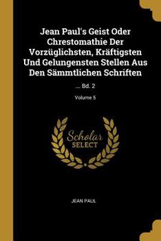 Jean Paul's Geist Oder Chrestomathie Der Vorz�glichsten, Kr�ftigsten Und Gelungensten Stellen Aus Den S�mmtlichen Schriften: ... Bd. 2; Volume 5