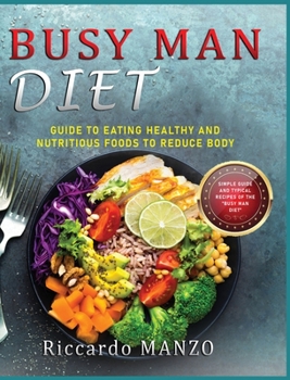 Busy Man Diet: Guide to Eating Healthy and Nutritious Foods to Reduce Body Weight Simple Guide and Typical Recipes of the Busy Man Diet