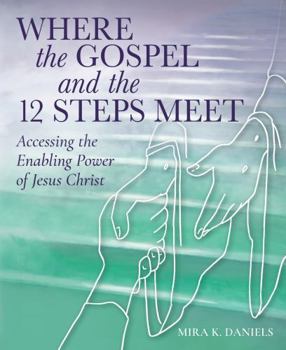 Where the Gospel and the 12 Steps Meet: Accessing the Enabling Power of Jesus Christ