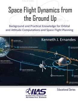 Hardcover Space Flight Dynamics from the Ground Up: Background and Practical Knowledge for Orbital and Attitude Computations and Space Flight Planning Book