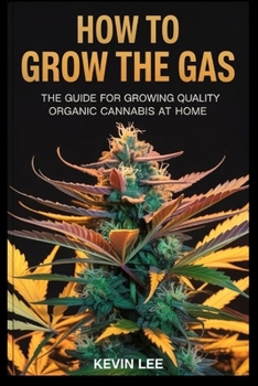HOW TO GROW THE GAS: The Guide for Growing Quality Organic Cannabis at Home