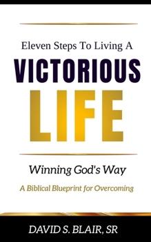 Eleven Steps To Living A VICTORIOUS LIFE: Winning God’s Way A Biblical Blueprint for Overcoming
