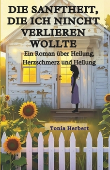 Die Sanftheit, die ich nicht verlieren wollte: Ein Roman über Heilung, Herzschmerz, Und Ganz werden (German Edition)