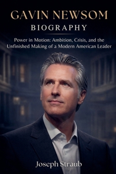 Gavin Newsom Biography: Power in Motion: Ambition, Crisis, and the Unfinished Making of a Modern American Leader