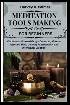 Paperback Meditation Tools Making for Beginners: Mindfulness-Focused Design Concepts, Material Selection Skills, Calming Functionality, and Intentional Creation Book