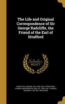 Hardcover The Life and Original Correspondence of Sir George Radcliffe, the Friend of the Earl of Strafford Book