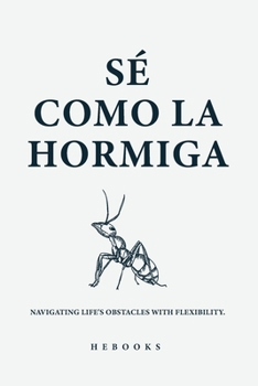 Sé Como la Hormiga: Navega por los Obstáculos de la Vida con Flexibilidad. (Spanish Edition)