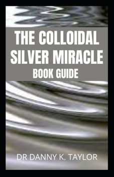 Paperback The Colloidal Silver Miracle: An Essential Guide To Colloidal Silver And It's Health Benefits Book