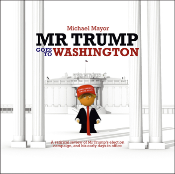 Hardcover Mr Trump Goes to Washington: A Satirical Review of Mr Trump's Election Campaign, and His Early Days in Office Book