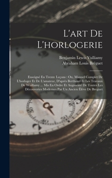 L'Art de l'Horlogerie: Enseign� En Trente Le�ons: Ou, Manuel Complet de l'Horloger Et de l'Amateur, d'Apr�s Berthoud Et Les Travaux de Wuillamy ... MIS En Ordre Et Augment� de Toutes Les D�couvertes M