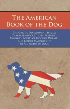 Paperback The American Book of the Dog - The Origin, Development, Special Characteristics, Utility, Breeding, Training, Points of Judging, Diseases, and Kennel Book