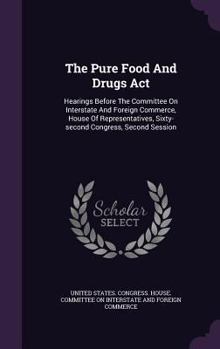 The Pure Food And Drugs Act: Hearings Before The Committee On Interstate And Foreign Commerce, House Of Representatives, Sixty-second Congress, Second Session...