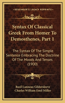 Hardcover Syntax Of Classical Greek From Homer To Demosthenes, Part 1: The Syntax Of The Simple Sentence Embracing The Doctrine Of The Moods And Tenses (1900) Book