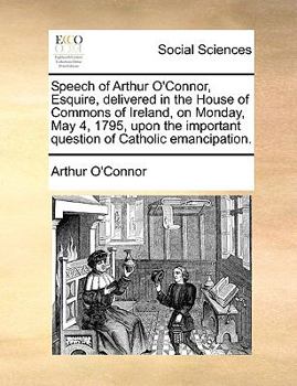 Paperback Speech of Arthur O'Connor, Esquire, Delivered in the House of Commons of Ireland, on Monday, May 4, 1795, Upon the Important Question of Catholic Eman Book