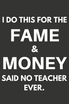 I Do This For The Fame & Money Said No Teacher Ever: Gifts For Teachers Blank Lined Notebooks, Journals, Planners and Diaries to Write In | Teachers Gift Ideas