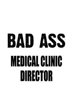 Bad Ass Medical Clinic Director: Best Medical Clinic Director Notebook, Medical Clinic Chief/President Journal Gift, Diary, Doodle Gift or Notebook | 6 x 9 Compact Size, 109 Blank Lined Pages