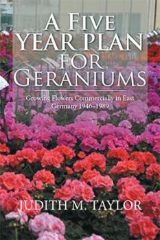 Paperback A Five Year Plan for Geraniums: Growing Flowers Commercially in East Germany 1946-1989 Book