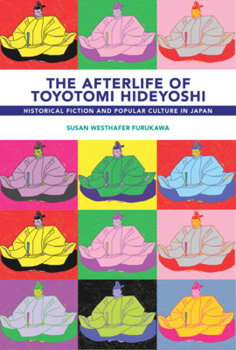 The Afterlife of Toyotomi Hideyoshi: Taikoki, Historical Fiction, and Popular Culture in Japan - Book #447 of the Harvard East Asian Monographs