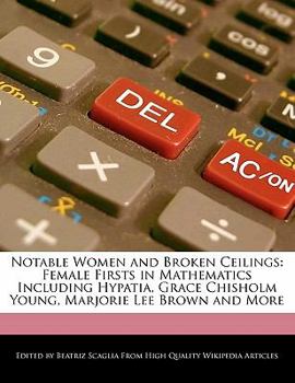 Notable Women and Broken Ceilings : Female Firsts in Mathematics Including Hypatia, Grace Chisholm Young, Marjorie Lee Brown and More