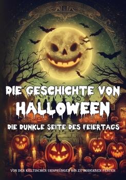 Die Geschichte von Halloween: Die dunkle Seite des Feiertags – Von den keltischen Ursprüngen bis zu modernen Festen: Die Geschichte eines Feiertags, ... einschließlich verschie (German Edition)