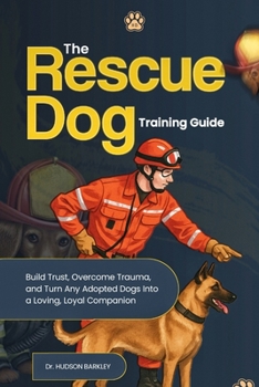 Paperback The Rescue Dog Training Guide: Build Trust, Overcome Trauma, and Turn Any Adopted Dogs into a Loving, Loyal Companion Book