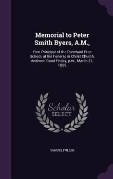 Hardcover Memorial to Peter Smith Byers, A.M.,: First Principal of the Punchard Free School, at his Funeral, in Christ Church, Andover, Good Friday, p.m., March Book