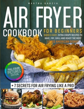 Air Fryer Cookbook: Full-Color Pictures Edition: Quick & Easy, Extra Crispy Recipes to Bake, Fry, Grill and Roast the Most Loved American Dishes 7 Secrets for Air Frying Like a Pro