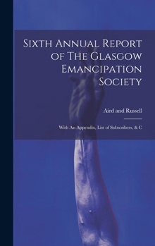 Sixth Annual Report of The Glasgow Emancipation Society: With An Appendix, List of Subscribers, & C