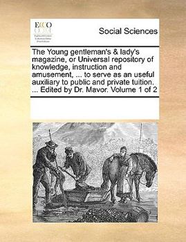 The Young gentleman's & lady's magazine, or Universal repository of knowledge, instruction and amusement, ... to serve as an useful auxiliary to ... ... Edited by Dr. Mavor. Volume 1 of 2