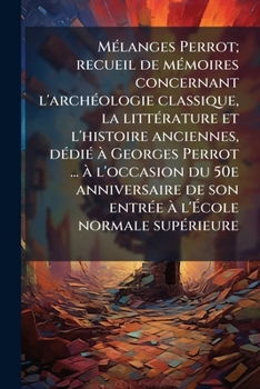 Mélanges Perrot: Recueil De Mémoires Concernant L'archéologie Classique, La Littérature Et L'histoire Anciennes, Dedié À Georges Perrot ... À ... À L'école Normale Supérieure