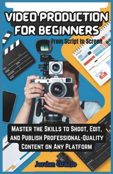 Paperback Video Production for Beginners: From script to screen: Master the Skills to Shoot, Edit, and Publish Professional-Quality Content on Any Platform Book