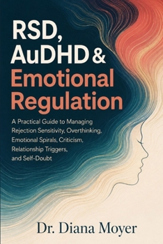 RSD, AuDHD & Emotional Regulation: A Practical Guide to Managing Rejection Sensitivity, Overthinking, Emotional Spirals, Criticism, Relationship Triggers, and Self-Doubt