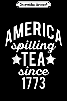 Composition Notebook: AMERICA SPILLING TEA SINCE 1773 Meme July 4 Boston Party  Journal/Notebook Blank Lined Ruled 6x9 100 Pages