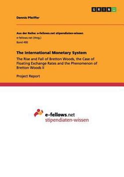 Paperback The International Monetary System: The Rise and Fall of Bretton Woods, the Case of Floating Exchange Rates and the Phenomenon of Bretton Woods II Book
