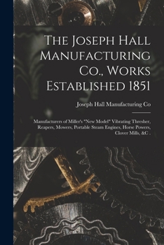 The Joseph Hall Manufacturing Co., Works Established 1851 [microform]: Manufacturers of Miller's new Model Vibrating Thresher, Reapers, Mowers, Portab