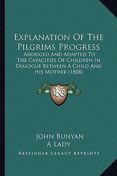 Explanation Of The Pilgrims Progress: Abridged And Adapted To The Capacities Of Children In Dialogue Between A Child And His Mother