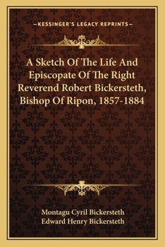 A Sketch of the Life and Episcopate of the Right Reverend Robert Bickersteth, D.D., Bishop of Ripon, 1857-1884