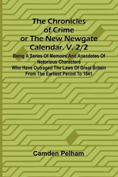 The Chronicles of Crime or The New Newgate Calendar. V. 2/2; Being a series of memoirs and anecdotes of notorious characters who have outraged the ... Britain from the earliest period to 1841.