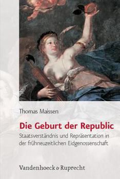 Hardcover Die Geburt Der Republic: Staatsverstandnis Und Reprasentation in Der Fruhneuzeitlichen Eidgenossenschaft [German] Book