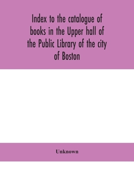 Paperback Index To The Catalogue Of Books In The Upper Hall Of The Public Library Of The City Of Boston Book