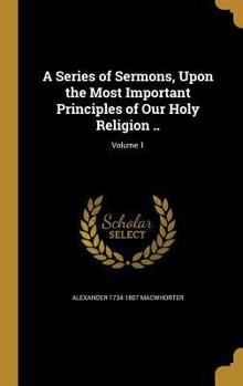 Hardcover A Series of Sermons, Upon the Most Important Principles of Our Holy Religion ..; Volume 1 Book